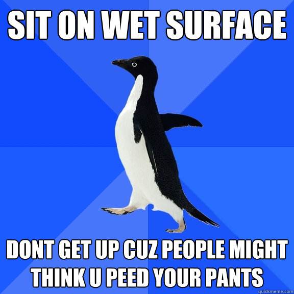sit on wet surface dont get up cuz people might think u peed your pants  Socially Awkward Penguin