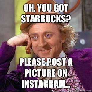 Oh, you got Starbucks?  Please post a picture on Instagram...  Condescending Wonka