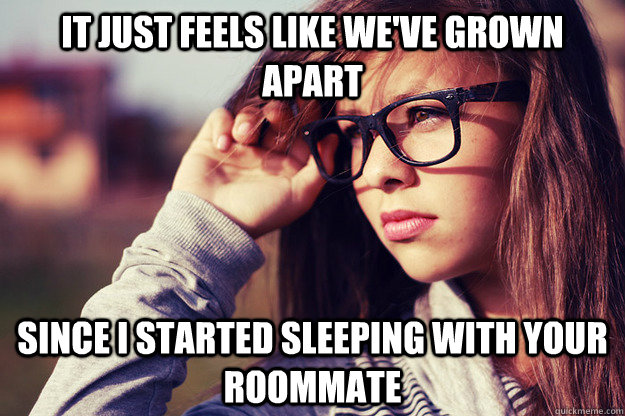 It just feels like we've grown apart since i started sleeping with your roommate  