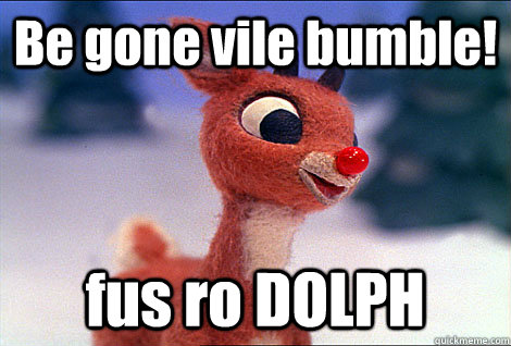 Be gone vile bumble! fus ro DOLPH  Condescending Rudolph