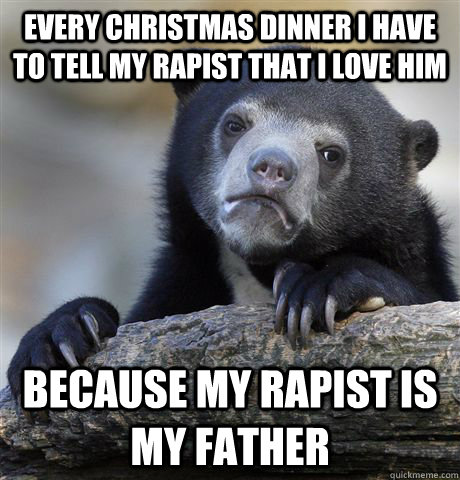 Every Christmas dinner I have to tell my rapist that I love him Because my rapist is my father  Confession Bear