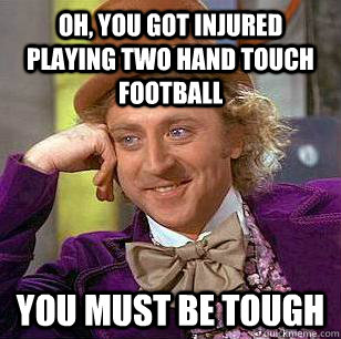 Oh, You got injured playing two hand touch football You must be tough  Condescending Wonka
