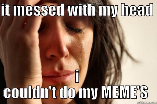 IT MESSED WITH MY HEAD  I COULDN'T DO MY MEME'S  First World Problems