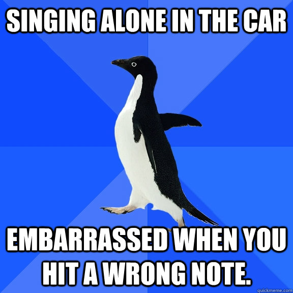 Singing alone in the car Embarrassed when you hit a wrong note.  Socially Awkward Penguin