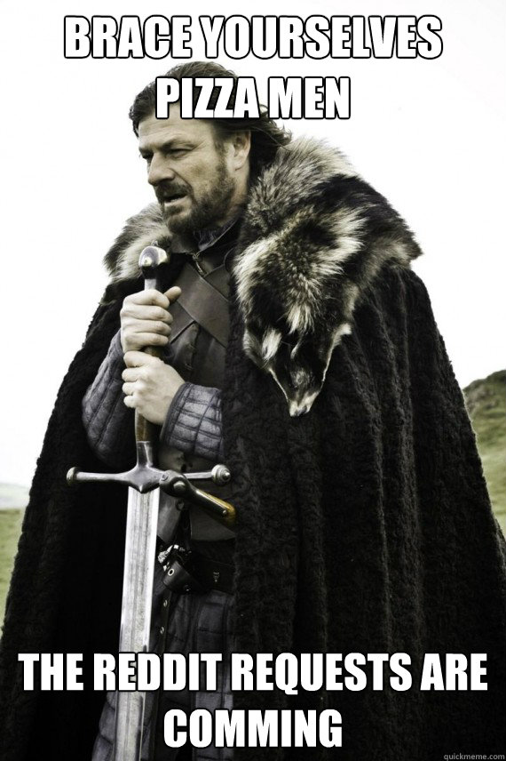 Brace yourselves pizza men the reddit requests are comming  Brace yourself