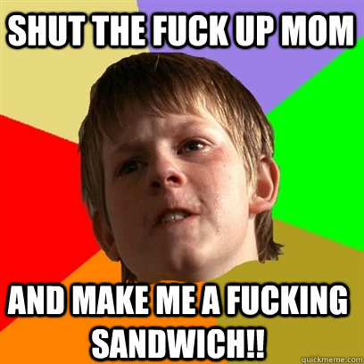 Shut the Fuck up mom and make me a fucking sandwich!! - Shut the Fuck up mom and make me a fucking sandwich!!  Angry School Boy