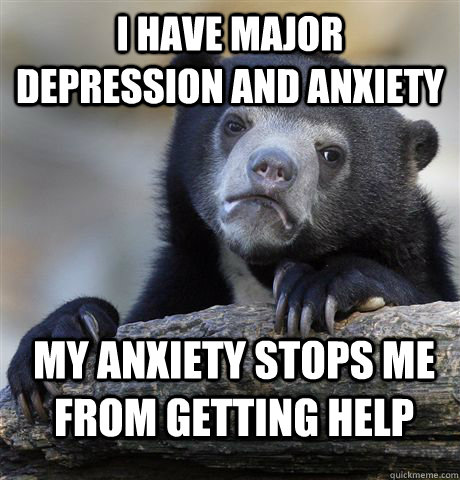 I have major depression and anxiety My anxiety stops me from getting help - I have major depression and anxiety My anxiety stops me from getting help  Confession Bear