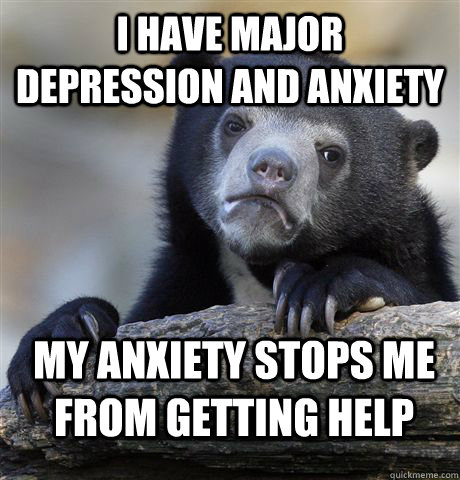 I have major depression and anxiety My anxiety stops me from getting help  Confession Bear