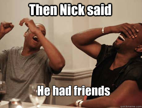Then Nick said He had friends  Jay-Z and Kanye West laughing