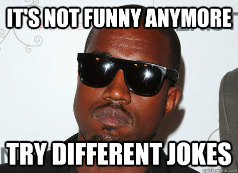 It's not funny anymore try different jokes - It's not funny anymore try different jokes  kanye west