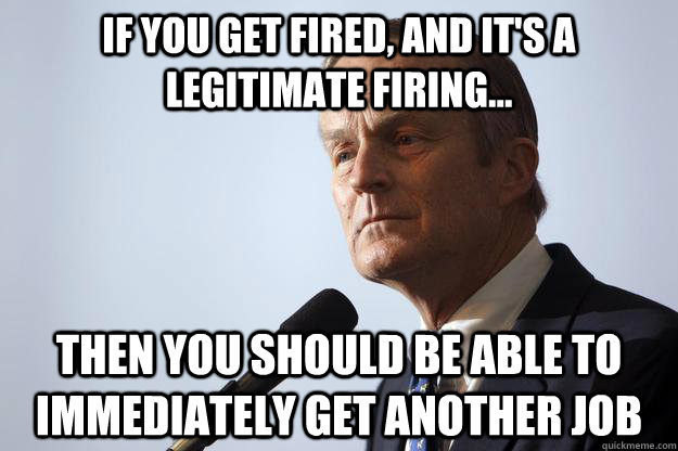 If you get fired, and it's a legitimate firing... then you should be able to immediately get another job - If you get fired, and it's a legitimate firing... then you should be able to immediately get another job  Todd Akin Logic