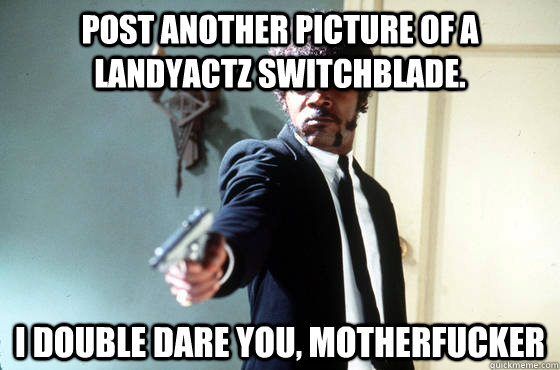 Post another picture of a Landyactz Switchblade. i double dare you, motherfucker  