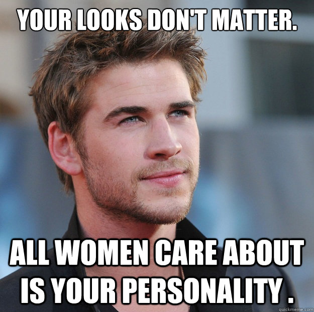 Your looks don't matter.  All women care about is your personality . - Your looks don't matter.  All women care about is your personality .  Attractive Guy Girl Advice