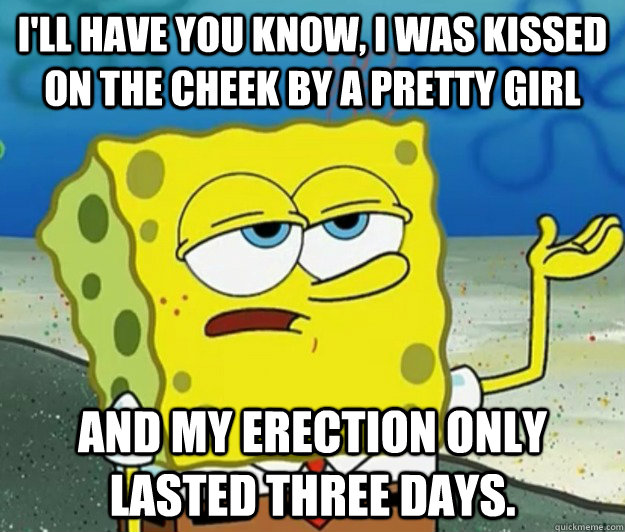 I'll have you know, I was kissed on the cheek by a pretty girl And my erection only lasted three days. - I'll have you know, I was kissed on the cheek by a pretty girl And my erection only lasted three days.  Tough Spongebob