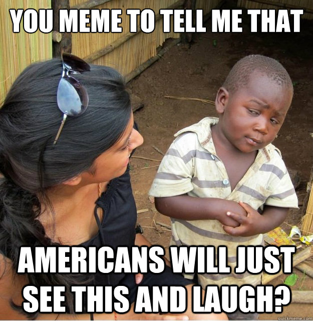 You meme to tell me that  Americans will just see this and laugh?  Skeptical Third World Kid