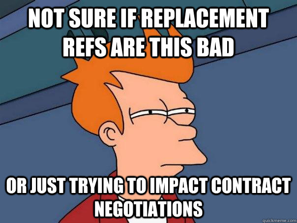 Not sure if replacement refs are this bad Or just trying to impact contract negotiations  Futurama Fry