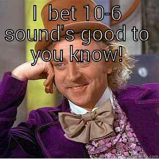 I  BET 10-6 SOUND'S GOOD TO YOU KNOW!  Condescending Wonka