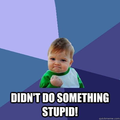  didn't do something stupid!  Success Kid