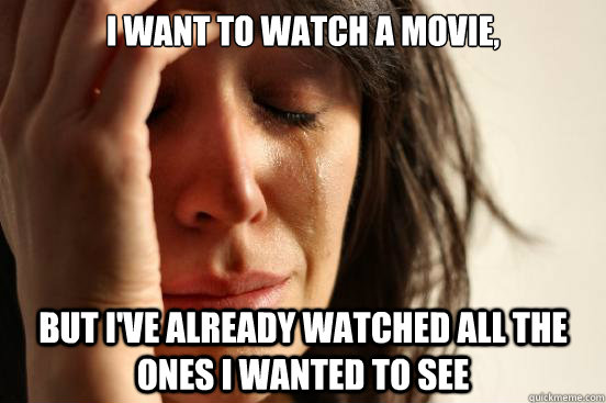 I want to watch a movie, But i've already watched all the ones i wanted to see  First World Problems