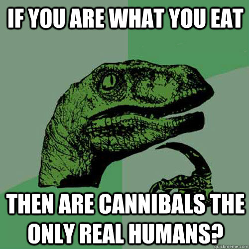 if you are what you eat then are cannibals the only real humans?  - if you are what you eat then are cannibals the only real humans?   Philosoraptor