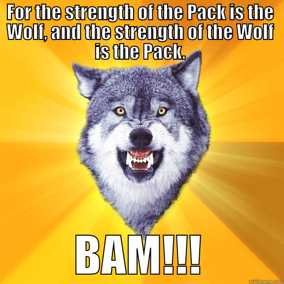 FOR THE STRENGTH OF THE PACK IS THE WOLF, AND THE STRENGTH OF THE WOLF IS THE PACK. BAM!!! Courage Wolf