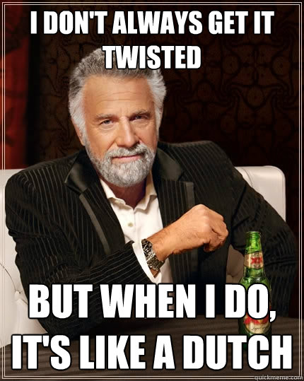 i don't always get it twisted but when I do, it's like a dutch   The Most Interesting Man In The World