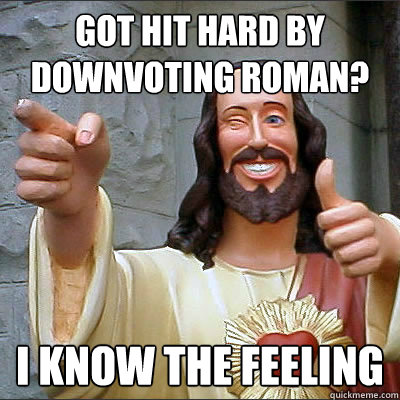 Got hit hard by downvoting roman? I know the feeling  Upvoting Buddy Christ