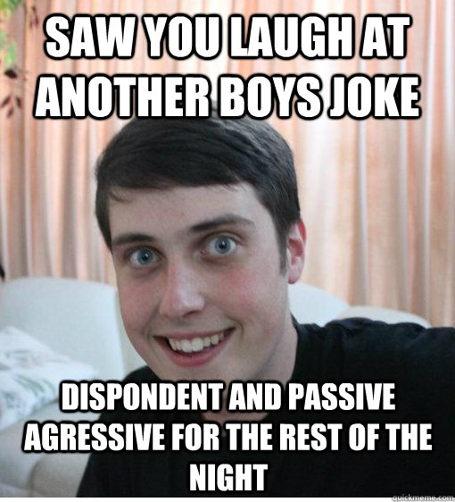 saw you laugh at another boys joke dispondent and passive agressive for the rest of the night  Overly Attached Boyfriend