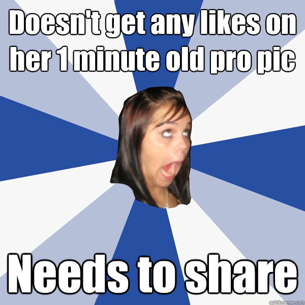 Doesn't get any likes on her 1 minute old pro pic Needs to share  Annoying Facebook Girl