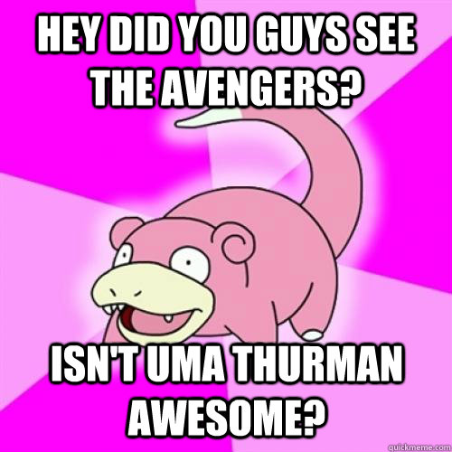 Hey did you guys see the avengers? Isn't uma thurman awesome?  Slow Poke