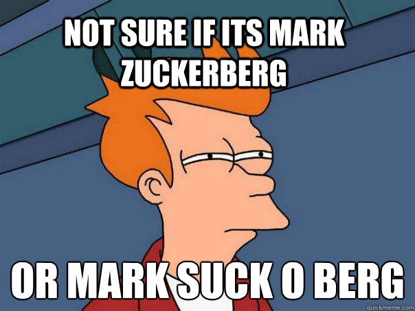 NOT SURE IF ITS mark zuckerberg OR MARK SUCK O BERG
 - NOT SURE IF ITS mark zuckerberg OR MARK SUCK O BERG
  Futurama Fry