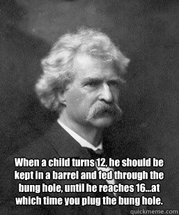 When a child turns 12, he should be kept in a barrel and fed through the bung hole, until he reaches 16…at which time you plug the bung hole.  