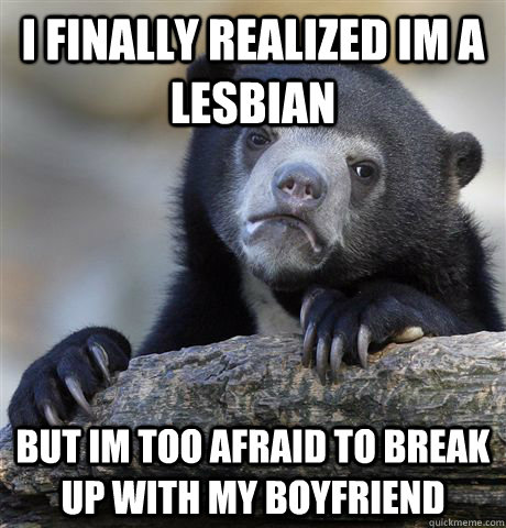 I finally realized im a lesbian but im too afraid to break up with my boyfriend - I finally realized im a lesbian but im too afraid to break up with my boyfriend  Confession Bear