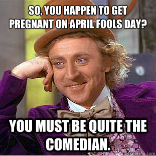 So, you happen to get pregnant on April Fools Day? You must be quite the comedian.  Condescending Wonka
