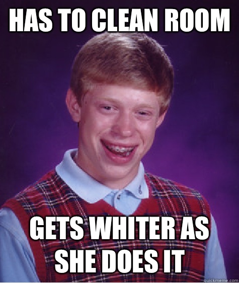 Has to clean room Gets whiter as she does it  Unlucky Brian