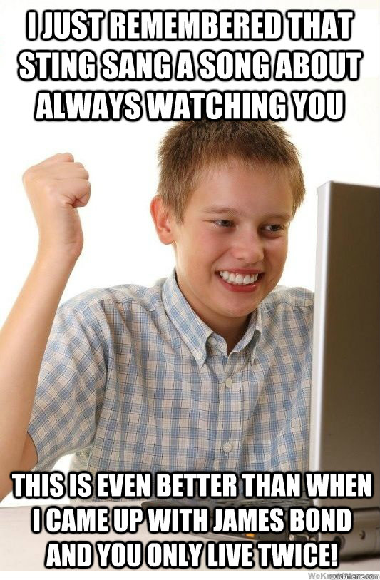 I just remembered that Sting sang a song about always watching you This is even better than when I came up with James Bond and You Only Live Twice!  First Day On Internet Kid