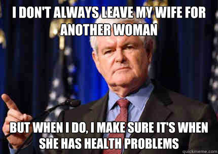 I don't always leave my wife for another woman but when i do, i make sure it's when she has health problems  Newt gingrich