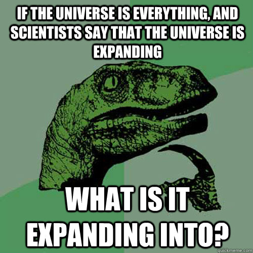If the universe is everything, and scientists say that the universe is expanding  what is it expanding into? - If the universe is everything, and scientists say that the universe is expanding  what is it expanding into?  Philosoraptor
