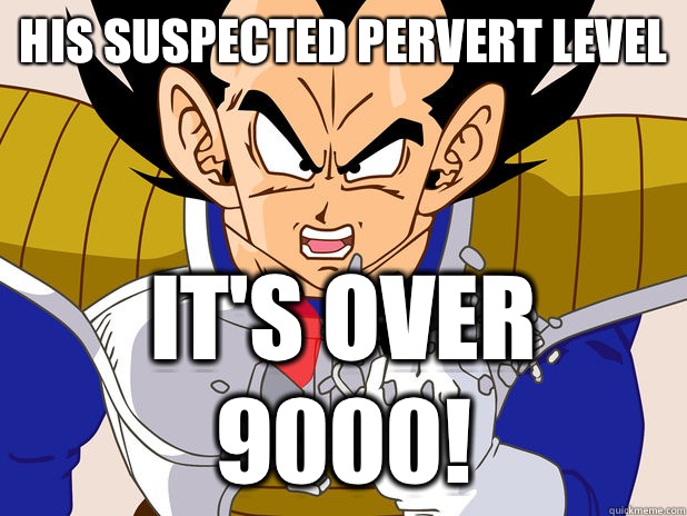 His suspected pervert level IT's over 9000!  Over 9000