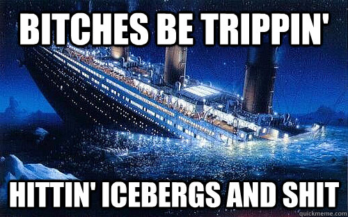 Bitches be trippin' Hittin' Icebergs and shit  