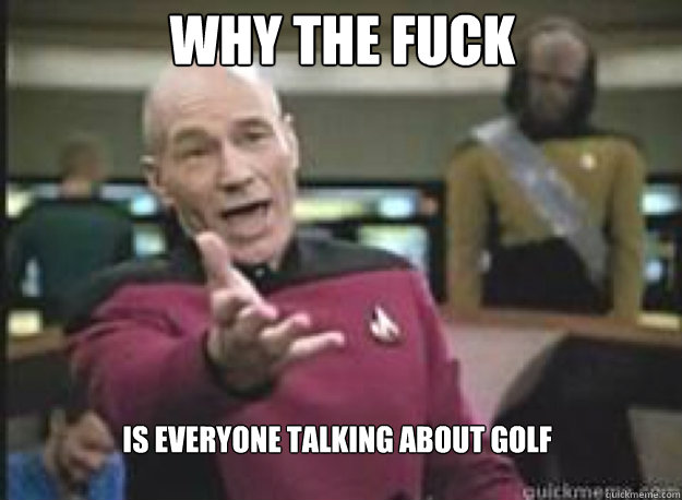 Why the fuck is everyone talking about golf  What the Fuck