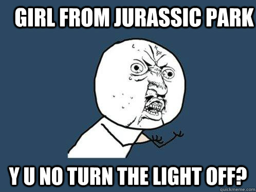 Girl from jurassic park y u no turn the light off?  Y U No