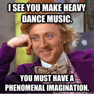 I see you make heavy dance music. you must have a phenomenal imagination.  Psychotic Willy Wonka