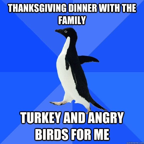 Thanksgiving dinner with the family Turkey and angry birds for me  Socially Awkward Penguin