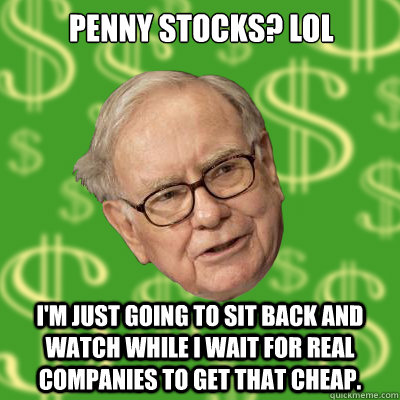 Penny Stocks? LOL I'm just going to sit back and watch while i wait for real companies to get that cheap. - Penny Stocks? LOL I'm just going to sit back and watch while i wait for real companies to get that cheap.  Warren Buffett