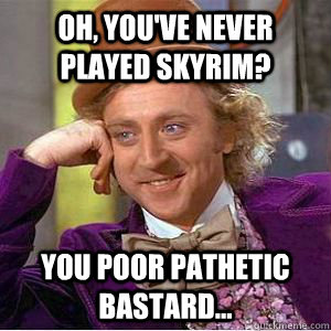 Oh, you've never played Skyrim? You poor pathetic bastard... - Oh, you've never played Skyrim? You poor pathetic bastard...  willy wonka