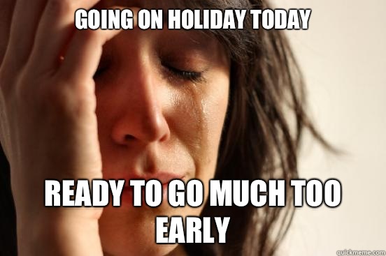 Going on holiday today Ready to go much too early  First World Problems