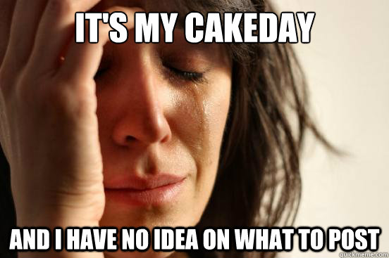 It's my cakeday And i have no idea on what to post  First World Problems