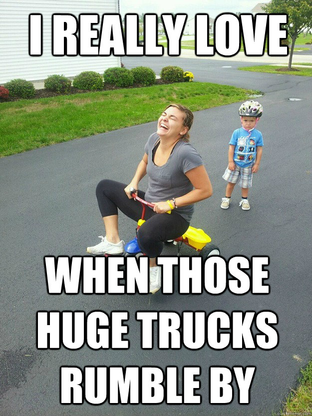 I really love when those huge trucks rumble by - I really love when those huge trucks rumble by  Hysterically Psycho Mom