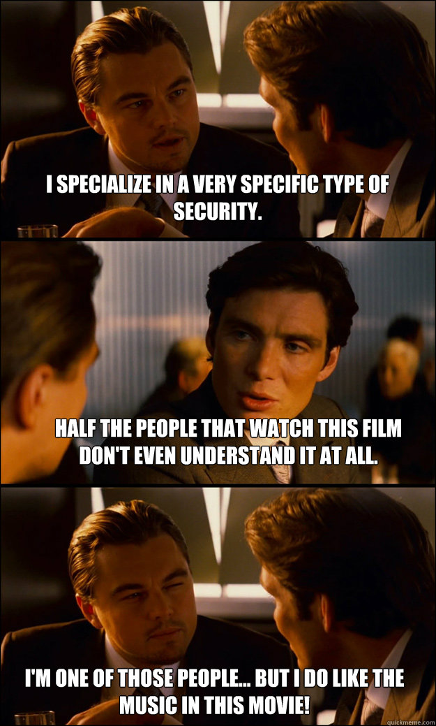 I specialize in a very specific type of security. Half the people that watch this film don't even understand it at all. I'm one of those people... But I do like the music in this movie!  Inception